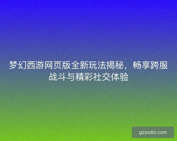 梦幻西游网页版全新玩法揭秘，畅享跨服战斗与精彩社交体验