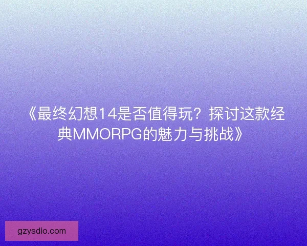 《最终幻想14是否值得玩？探讨这款经典MMORPG的魅力与挑战》