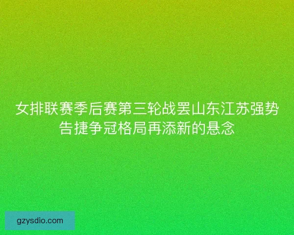 女排联赛季后赛第三轮战罢山东江苏强势告捷争冠格局再添新的悬念