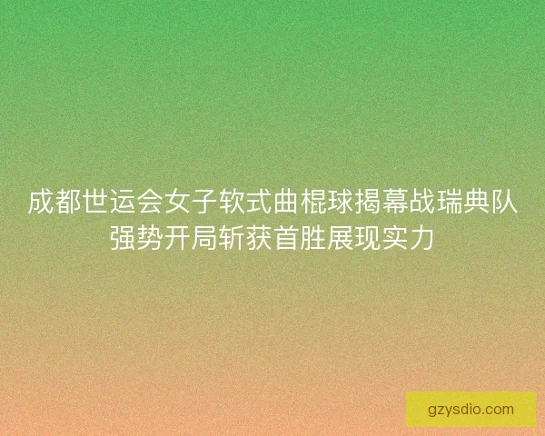成都世运会女子软式曲棍球揭幕战瑞典队强势开局斩获首胜展现实力