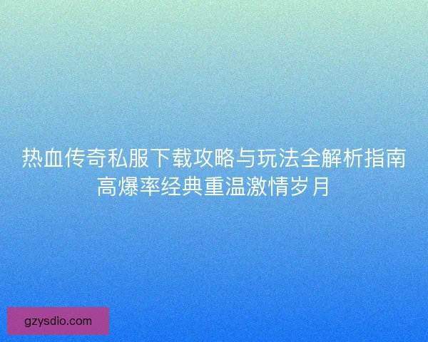 热血传奇私服下载攻略与玩法全解析指南高爆率经典重温激情岁月