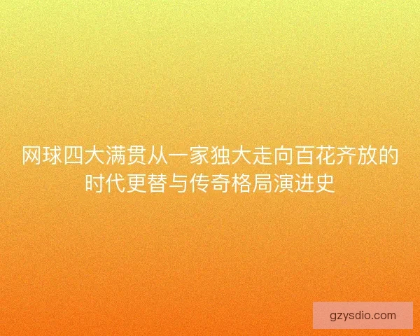 网球四大满贯从一家独大走向百花齐放的时代更替与传奇格局演进史