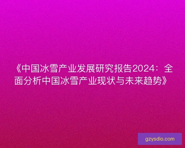 《中国冰雪产业发展研究报告2024：全面分析中国冰雪产业现状与未来趋势》