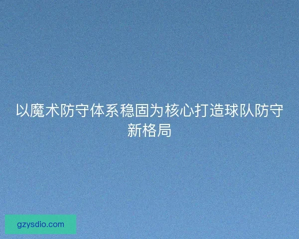 以魔术防守体系稳固为核心打造球队防守新格局