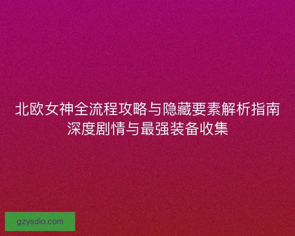 北欧女神全流程攻略与隐藏要素解析指南深度剧情与最强装备收集