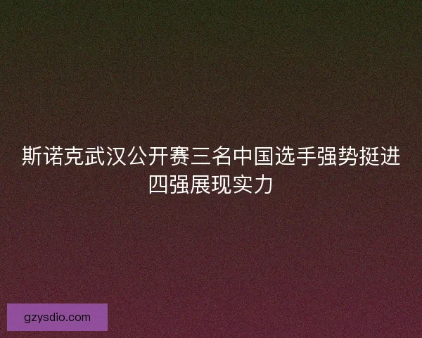 斯诺克武汉公开赛三名中国选手强势挺进四强展现实力 斯诺克武汉公开赛三名中国选手强势挺进四强展现实力