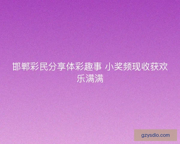 邯郸彩民分享体彩趣事 小奖频现收获欢乐满满