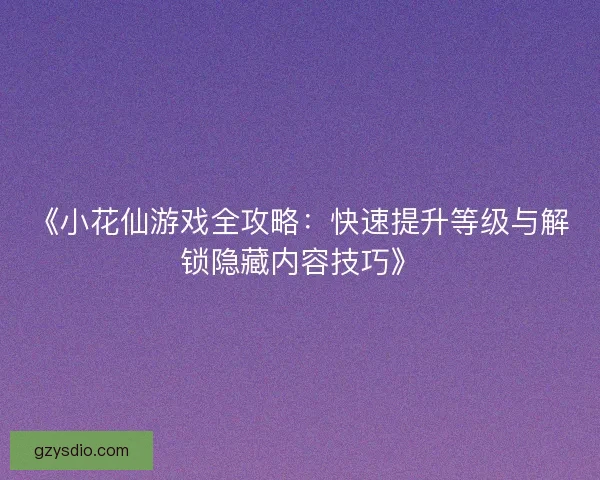 《小花仙游戏全攻略：快速提升等级与解锁隐藏内容技巧》