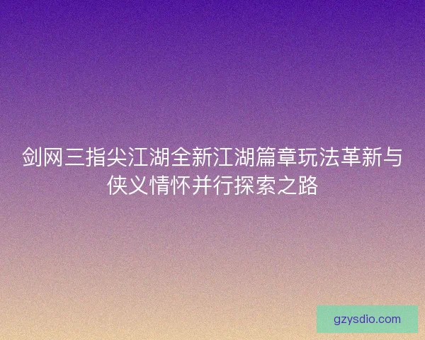 剑网三指尖江湖全新江湖篇章玩法革新与侠义情怀并行探索之路