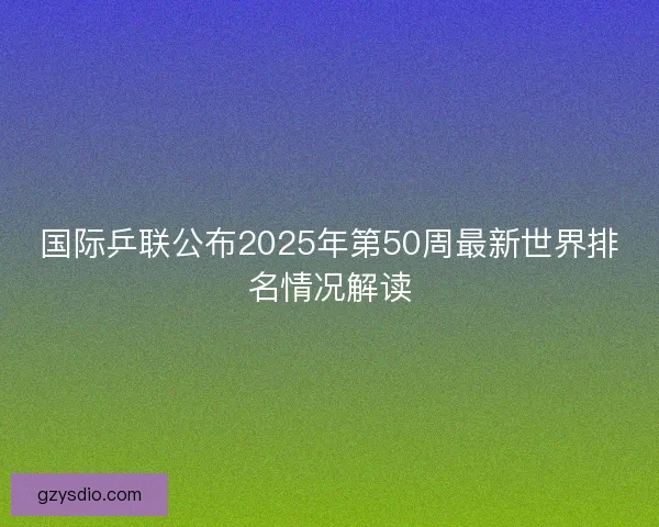 国际乒联公布2025年第50周最新世界排名情况解读