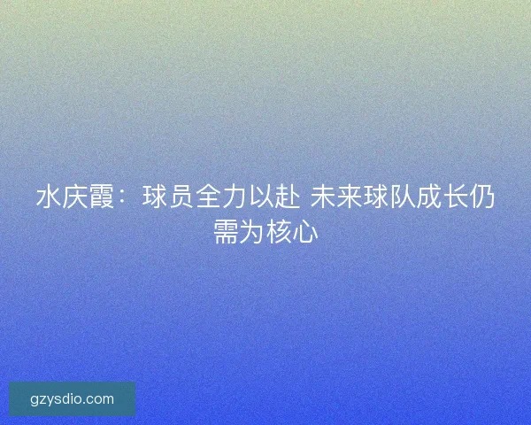 水庆霞：球员全力以赴 未来球队成长仍需为核心