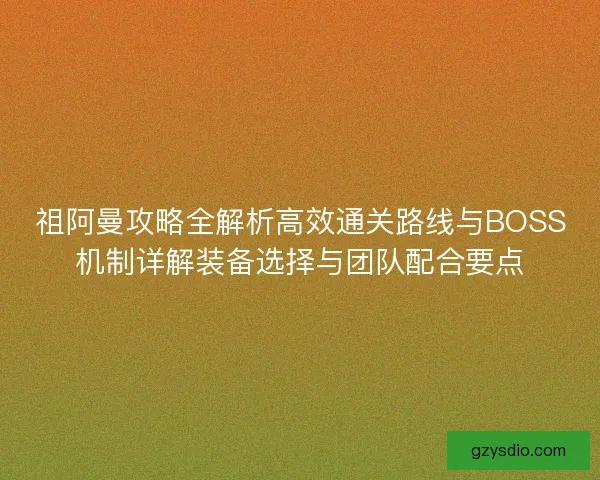 祖阿曼攻略全解析高效通关路线与BOSS机制详解装备选择与团队配合要点