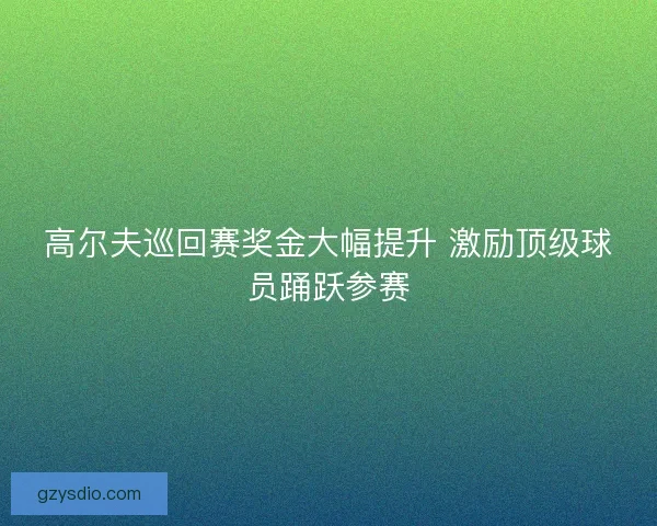 高尔夫巡回赛奖金大幅提升 激励顶级球员踊跃参赛