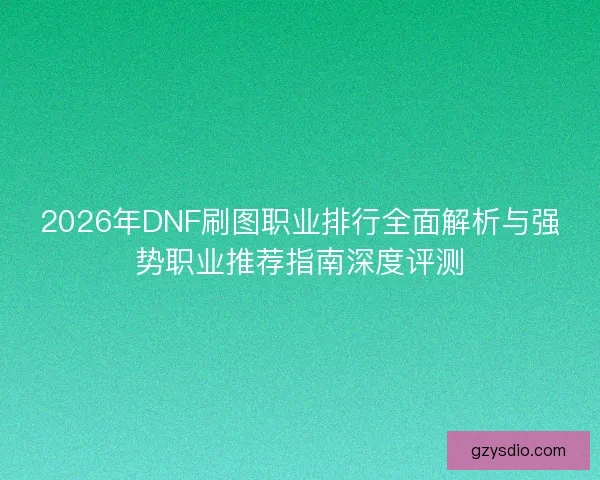 2026年DNF刷图职业排行全面解析与强势职业推荐指南深度评测
