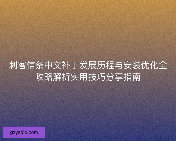 刺客信条中文补丁发展历程与安装优化全攻略解析实用技巧分享指南 刺客信条中文补丁发展历程与安装优化全攻略解析实用技巧分享指南