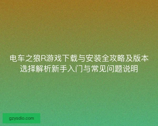 电车之狼R游戏下载与安装全攻略及版本选择解析新手入门与常见问题说明