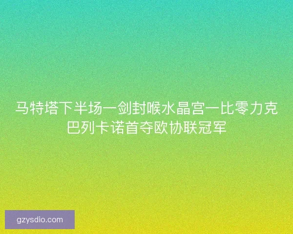 马特塔下半场一剑封喉水晶宫一比零力克巴列卡诺首夺欧协联冠军
