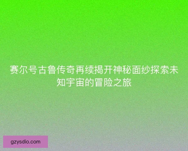 赛尔号古鲁传奇再续揭开神秘面纱探索未知宇宙的冒险之旅 赛尔号古鲁传奇再续揭开神秘面纱探索未知宇宙的冒险之旅
