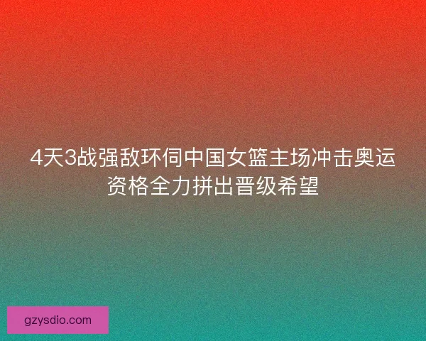 4天3战强敌环伺中国女篮主场冲击奥运资格全力拼出晋级希望