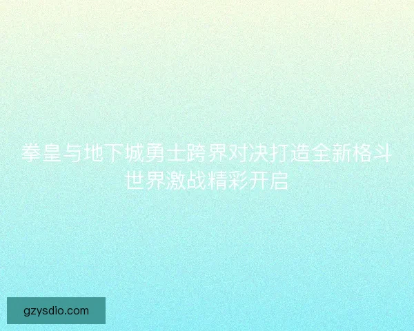 拳皇与地下城勇士跨界对决打造全新格斗世界激战精彩开启
