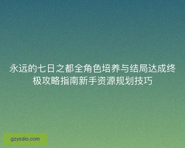 永远的七日之都全角色培养与结局达成终极攻略指南新手资源规划技巧 永远的七日之都全角色培养与结局达成终极攻略指南新手资源规划技巧