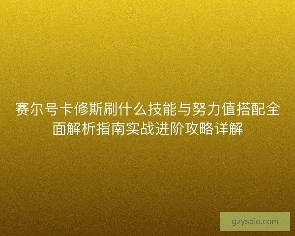 赛尔号卡修斯刷什么技能与努力值搭配全面解析指南实战进阶攻略详解