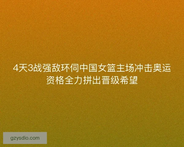 4天3战强敌环伺中国女篮主场冲击奥运资格全力拼出晋级希望
