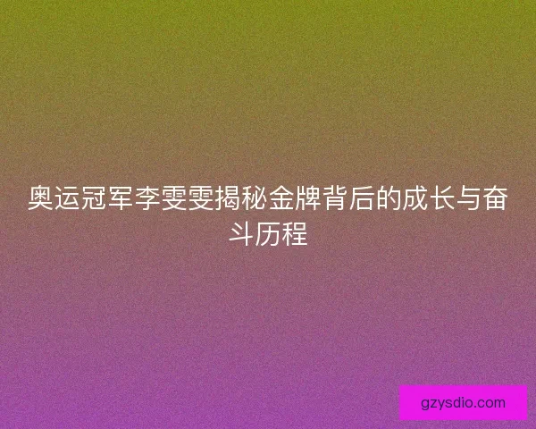 奥运冠军李雯雯揭秘金牌背后的成长与奋斗历程 奥运冠军李雯雯揭秘金牌背后的成长与奋斗历程