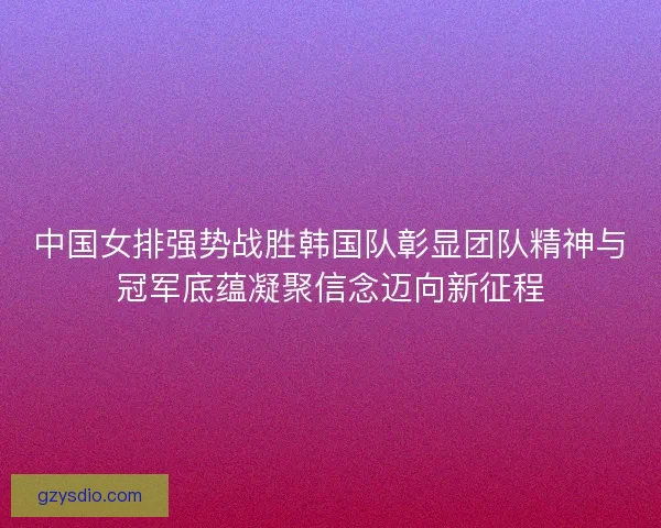 中国女排强势战胜韩国队彰显团队精神与冠军底蕴凝聚信念迈向新征程 中国女排强势战胜韩国队彰显团队精神与冠军底蕴凝聚信念迈向新征程
