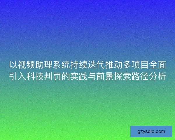 以视频助理系统持续迭代推动多项目全面引入科技判罚的实践与前景探索路径分析 以视频助理系统持续迭代推动多项目全面引入科技判罚的实践与前景探索路径分析
